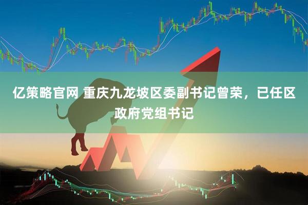 亿策略官网 重庆九龙坡区委副书记曾荣，已任区政府党组书记