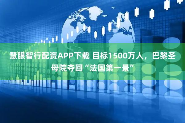 慧眼智行配资APP下载 目标1500万人，巴黎圣母院夺回“法国第一景”
