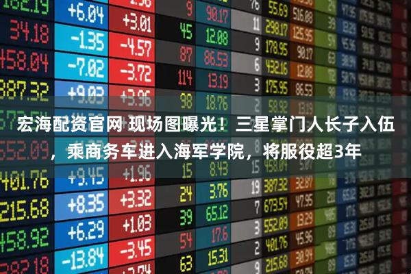 宏海配资官网 现场图曝光！三星掌门人长子入伍，乘商务车进入海军学院，将服役超3年