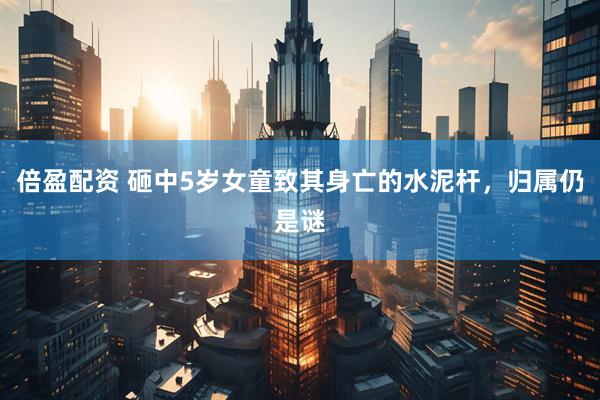 倍盈配资 砸中5岁女童致其身亡的水泥杆，归属仍是谜