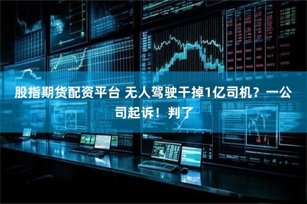 股指期货配资平台 无人驾驶干掉1亿司机？一公司起诉！判了