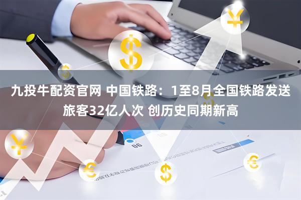 九投牛配资官网 中国铁路：1至8月全国铁路发送旅客32亿人次 创历史同期新高