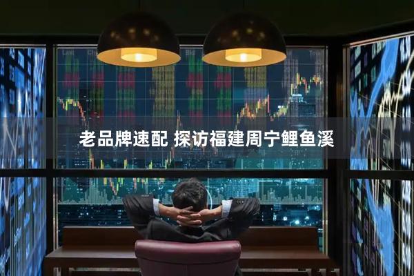 老品牌速配 探访福建周宁鲤鱼溪