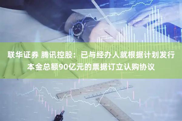 联华证券 腾讯控股：已与经办人就根据计划发行本金总额90亿元的票据订立认购协议