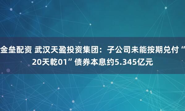 金垒配资 武汉天盈投资集团：子公司未能按期兑付“20天乾01”债券本息约5.345亿元
