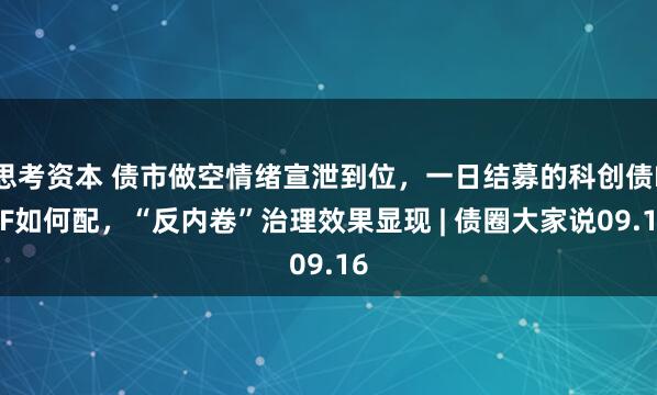 思考资本 债市做空情绪宣泄到位，一日结募的科创债ETF如何配，“反内卷”治理效果显现 | 债圈大家说09.16