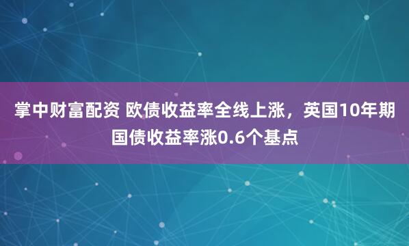 掌中财富配资 欧债收益率全线上涨，英国10年期国债收益率涨0.6个基点