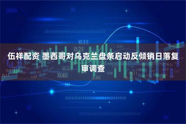 伍祥配资 墨西哥对乌克兰盘条启动反倾销日落复审调查
