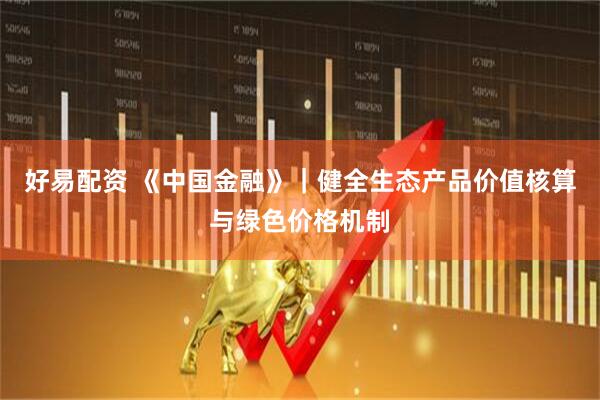 好易配资 《中国金融》｜健全生态产品价值核算与绿色价格机制