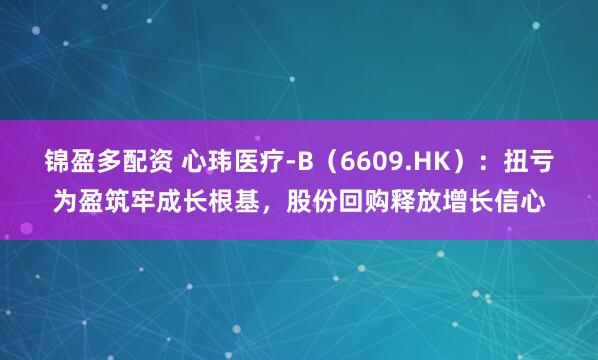 锦盈多配资 心玮医疗-B（6609.HK）：扭亏为盈筑牢成长根基，股份回购释放增长信心