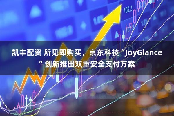 凯丰配资 所见即购买，京东科技“JoyGlance”创新推出双重安全支付方案