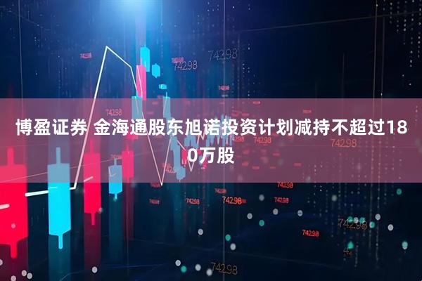 博盈证券 金海通股东旭诺投资计划减持不超过180万股