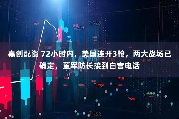 嘉创配资 72小时内，美国连开3枪，两大战场已确定，董军防长接到白宫电话
