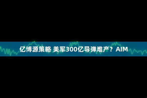 亿博源策略 美军300亿导弹难产？AIM