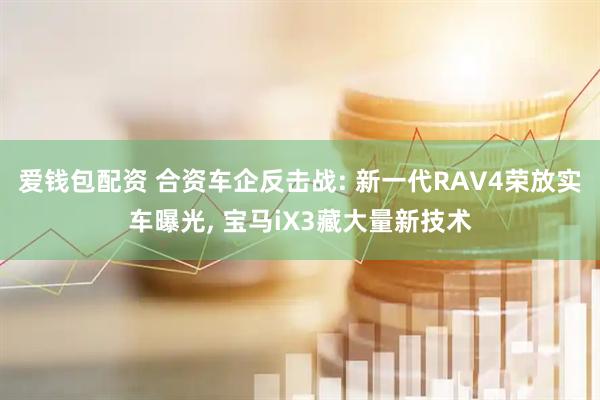 爱钱包配资 合资车企反击战: 新一代RAV4荣放实车曝光, 宝马iX3藏大量新技术