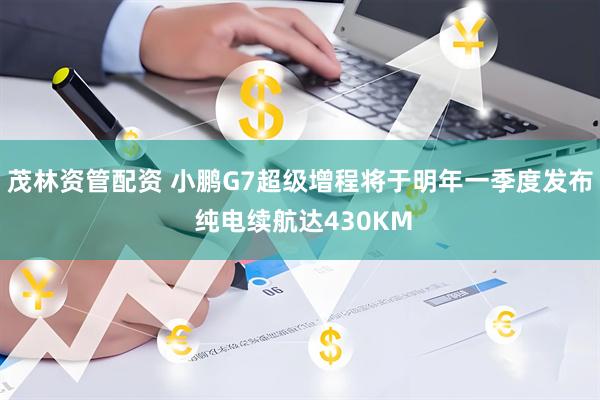 茂林资管配资 小鹏G7超级增程将于明年一季度发布 纯电续航达430KM