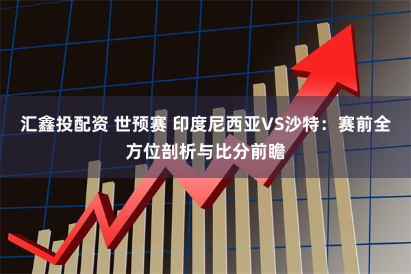 汇鑫投配资 世预赛 印度尼西亚VS沙特：赛前全方位剖析与比分前瞻
