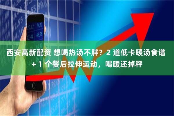 西安高新配资 想喝热汤不胖？2 道低卡暖汤食谱 + 1 个餐后拉伸运动，喝暖还掉秤