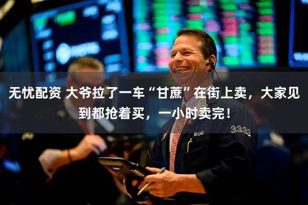 无忧配资 大爷拉了一车“甘蔗”在街上卖，大家见到都抢着买，一小时卖完！