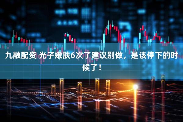九融配资 光子嫩肤6次了建议别做，是该停下的时候了！