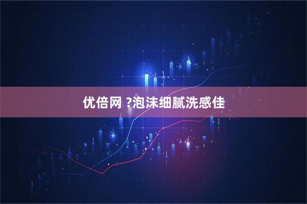 优倍网 ?泡沫细腻洗感佳