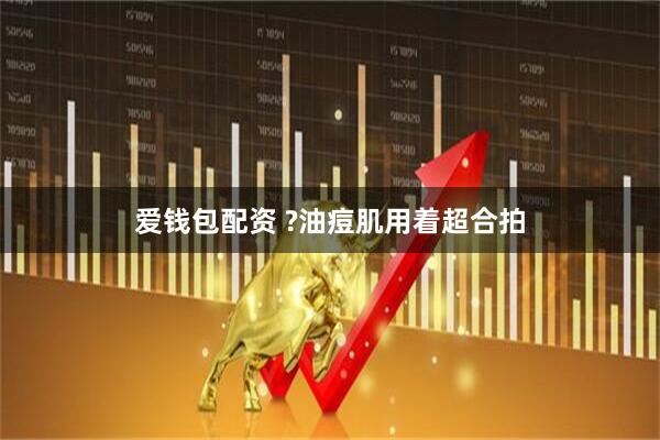 爱钱包配资 ?油痘肌用着超合拍