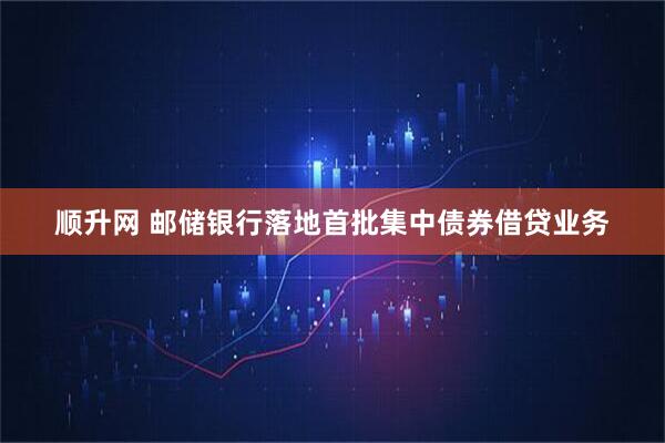 顺升网 邮储银行落地首批集中债券借贷业务