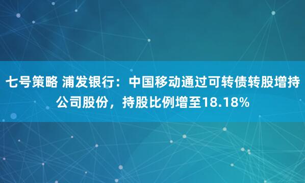 七号策略 浦发银行：中国移动通过可转债转股增持公司股份，持股比例增至18.18%