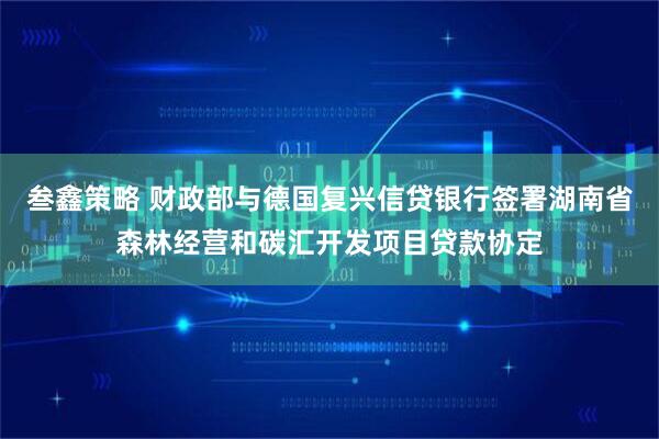 叁鑫策略 财政部与德国复兴信贷银行签署湖南省森林经营和碳汇开发项目贷款协定
