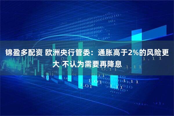 锦盈多配资 欧洲央行管委：通胀高于2%的风险更大 不认为需要再降息