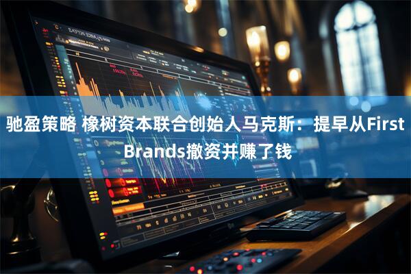 驰盈策略 橡树资本联合创始人马克斯：提早从First Brands撤资并赚了钱