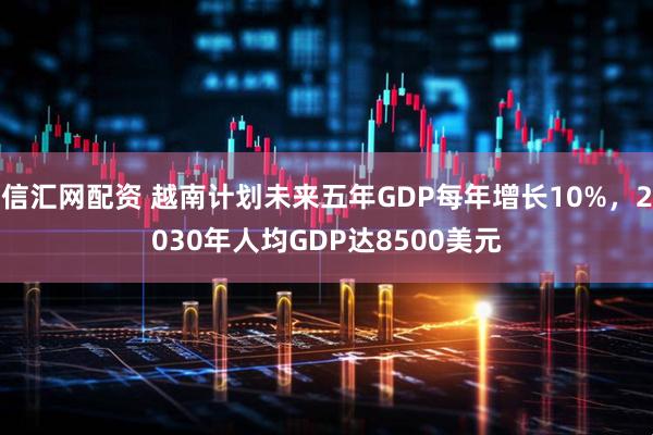 信汇网配资 越南计划未来五年GDP每年增长10%，2030年人均GDP达8500美元