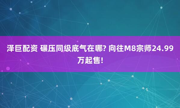 泽巨配资 碾压同级底气在哪? 向往M8宗师24.99万起售!