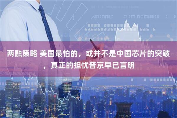 两融策略 美国最怕的，或并不是中国芯片的突破，真正的担忧普京早已言明