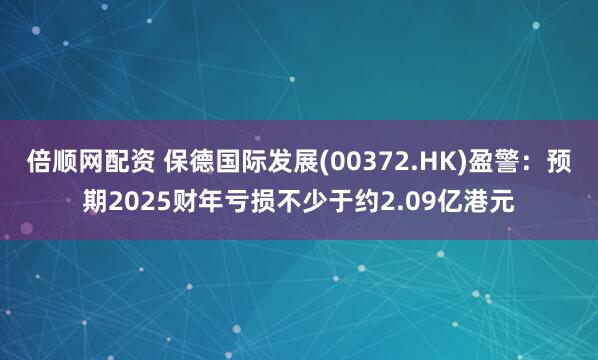 倍顺网配资 保德国际发展(00372.HK)盈警:预期2025财年亏损不少于约2.09亿港元