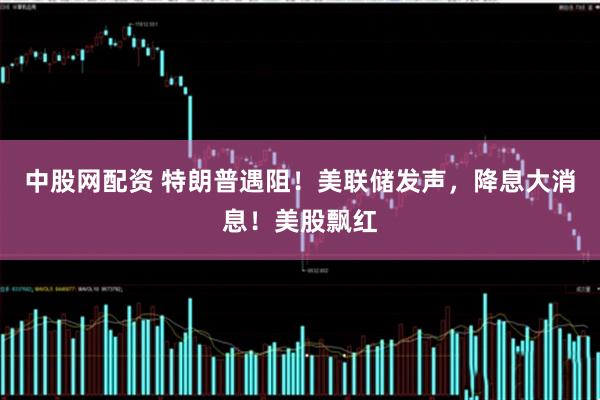 中股网配资 特朗普遇阻!美联储发声,降息大消息!美股飘红