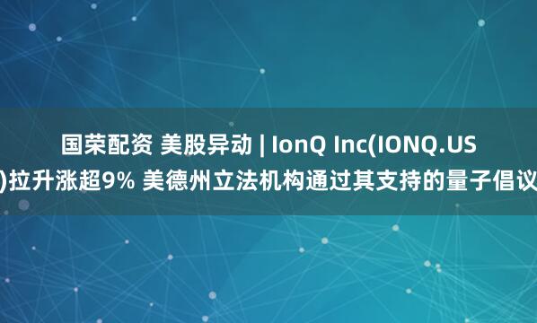 国荣配资 美股异动 | IonQ Inc(IONQ.US)拉升涨超9% 美德州立法机构通过其支持的量子倡议