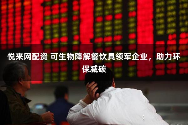 悦来网配资 可生物降解餐饮具领军企业,助力环保减碳