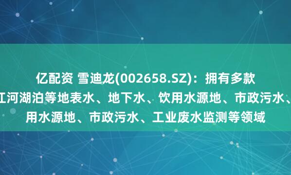 亿配资 雪迪龙(002658.SZ):拥有多款环境监测产品可用于江河湖泊等地表水、地下水、饮用水源地、市政污水、工业废水监测等领域