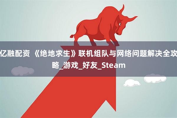 亿融配资 《绝地求生》联机组队与网络问题解决全攻略_游戏_好友_Steam
