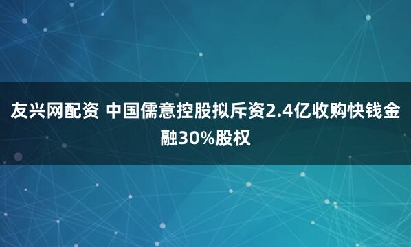 友兴网配资 中国儒意控股拟斥资2.4亿收购快钱金融30%股权
