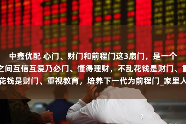 中鑫优配 心门、财门和前程门这3扇门，是一个家庭的上等风水：成员之间互信互爱乃必门、懂得理财，不乱花钱是财门、重视教育，培养下一代为前程门_家里人_孩子_家宅
