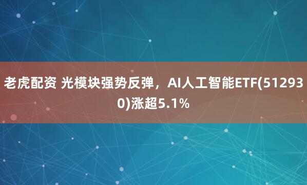 老虎配资 光模块强势反弹，AI人工智能ETF(512930)涨超5.1%