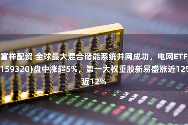富祥配资 全球最大混合储能系统并网成功，电网ETF(159320)盘中涨超5%，第一大权重股新易盛涨近12%
