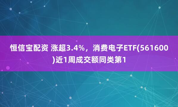 恒信宝配资 涨超3.4%，消费电子ETF(561600)近1周成交额同类第1