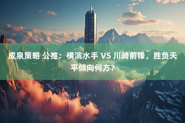 成泉策略 公推：横滨水手 VS 川崎前锋，胜负天平倾向何方？