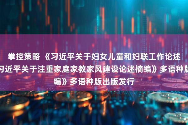 拳控策略 《习近平关于妇女儿童和妇联工作论述摘编》《习近平关于注重家庭家教家风建设论述摘编》多语种版出版发行