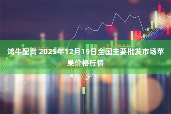 鸿牛配资 2025年12月19日全国主要批发市场苹果价格行情