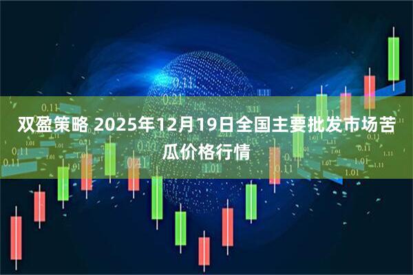 双盈策略 2025年12月19日全国主要批发市场苦瓜价格行情