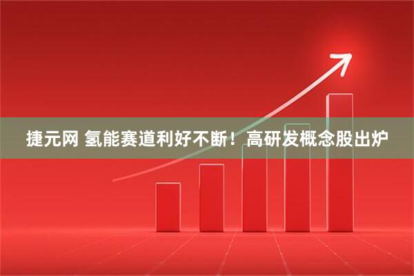 捷元网 氢能赛道利好不断！高研发概念股出炉